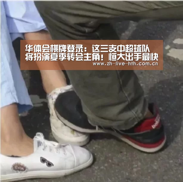 华体会棋牌登录：这三支中超球队将扮演夏季